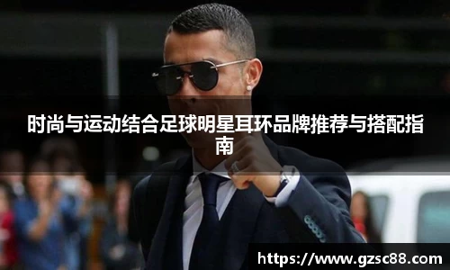 时尚与运动结合足球明星耳环品牌推荐与搭配指南