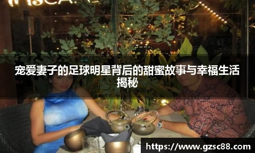 宠爱妻子的足球明星背后的甜蜜故事与幸福生活揭秘